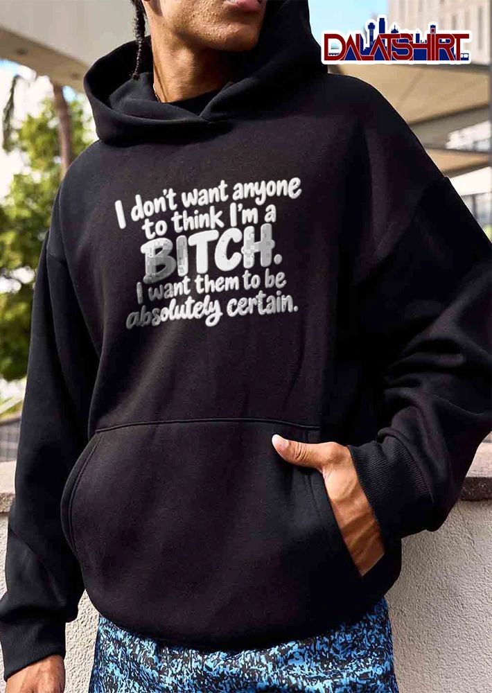 I Dont Want Anyone To Think Im A Bitch I Want Them To Be Absolutely shirt