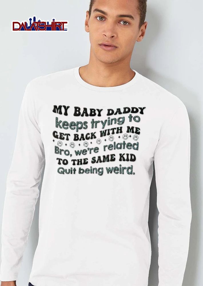 My Baby Daddy Keeps Trying To Get Back With Me Bro We Are Related To The Same Kid shirt