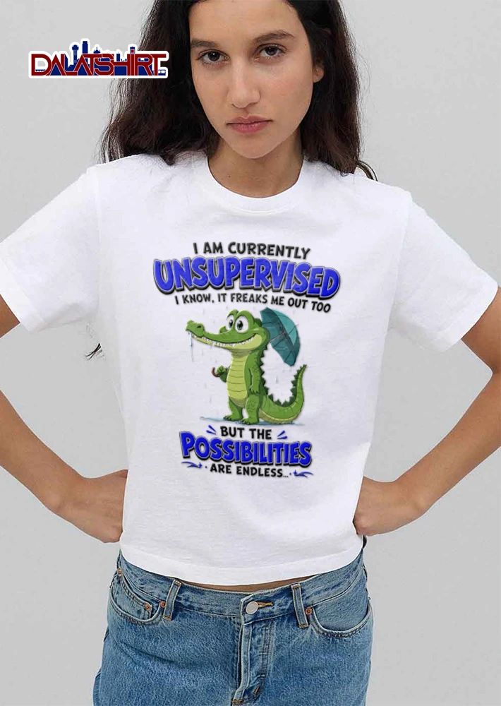 I Am Currently Unsupervised I Know It Freaks Me Out Too But The Possibilities Are shirt