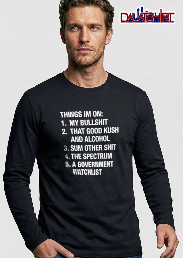 Things Im On 1 My Bullshit 2 That Good Kush And Alcohol 3 Sum Other shirt