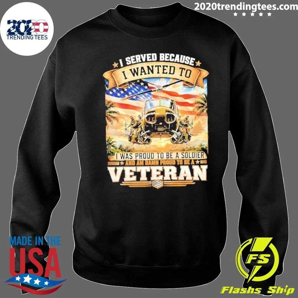 I Served Because I Wanted To I Was Proud To Be A Soldier and Am Damn Proud To Be A Veteran Tee Shirt