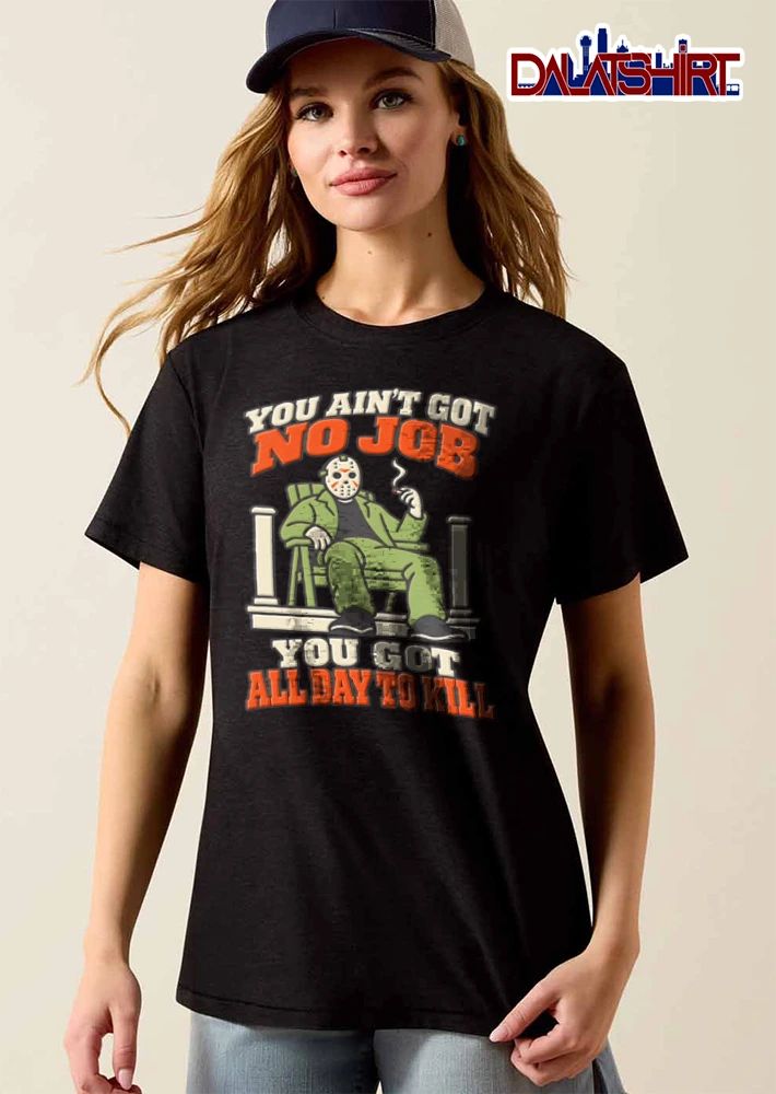 You Aint Got No Job You Got All Day To Kill shirt