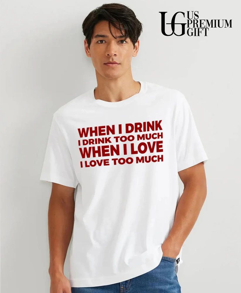 When I drink I drink too much when I love I love too much shirt