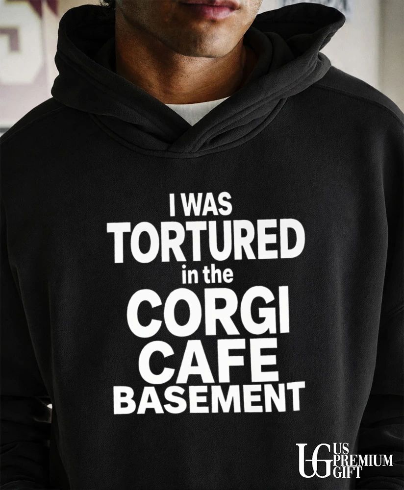 I was Tortured in the Corgi Cafe Basement shirt
