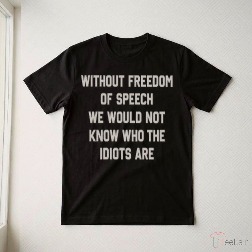 Without Freedom Of Speech We Wouldn’T Know Who The Idiots Are Shirt