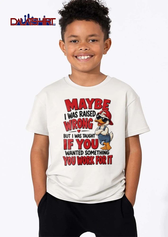Maybe I Was Raised Wrong But I Was Taught If You Wanted Something You Work shirt