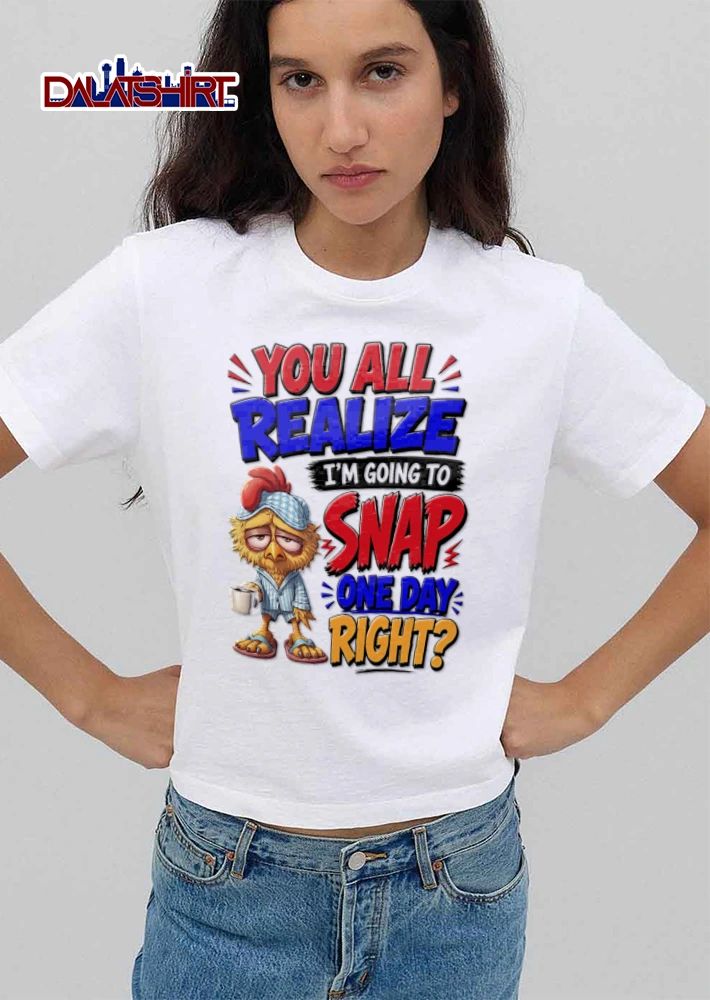 You All Realize Im Going To Snap One Day Right shirt