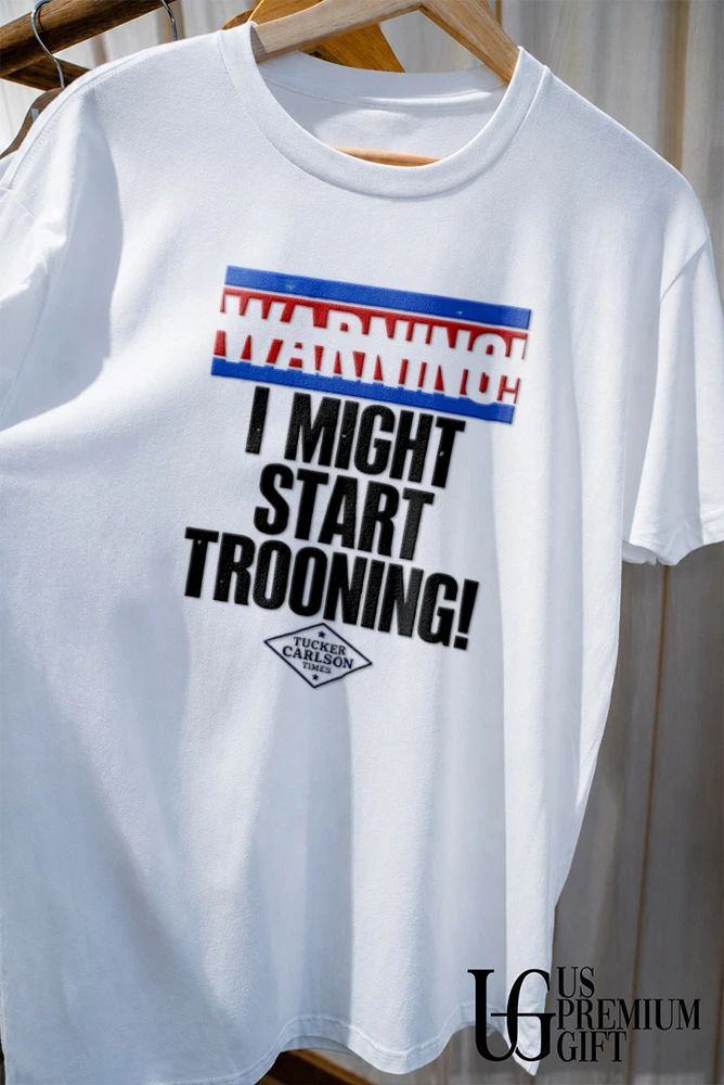 Warning I Might Start Trooning Tucker Carlson Times shirt