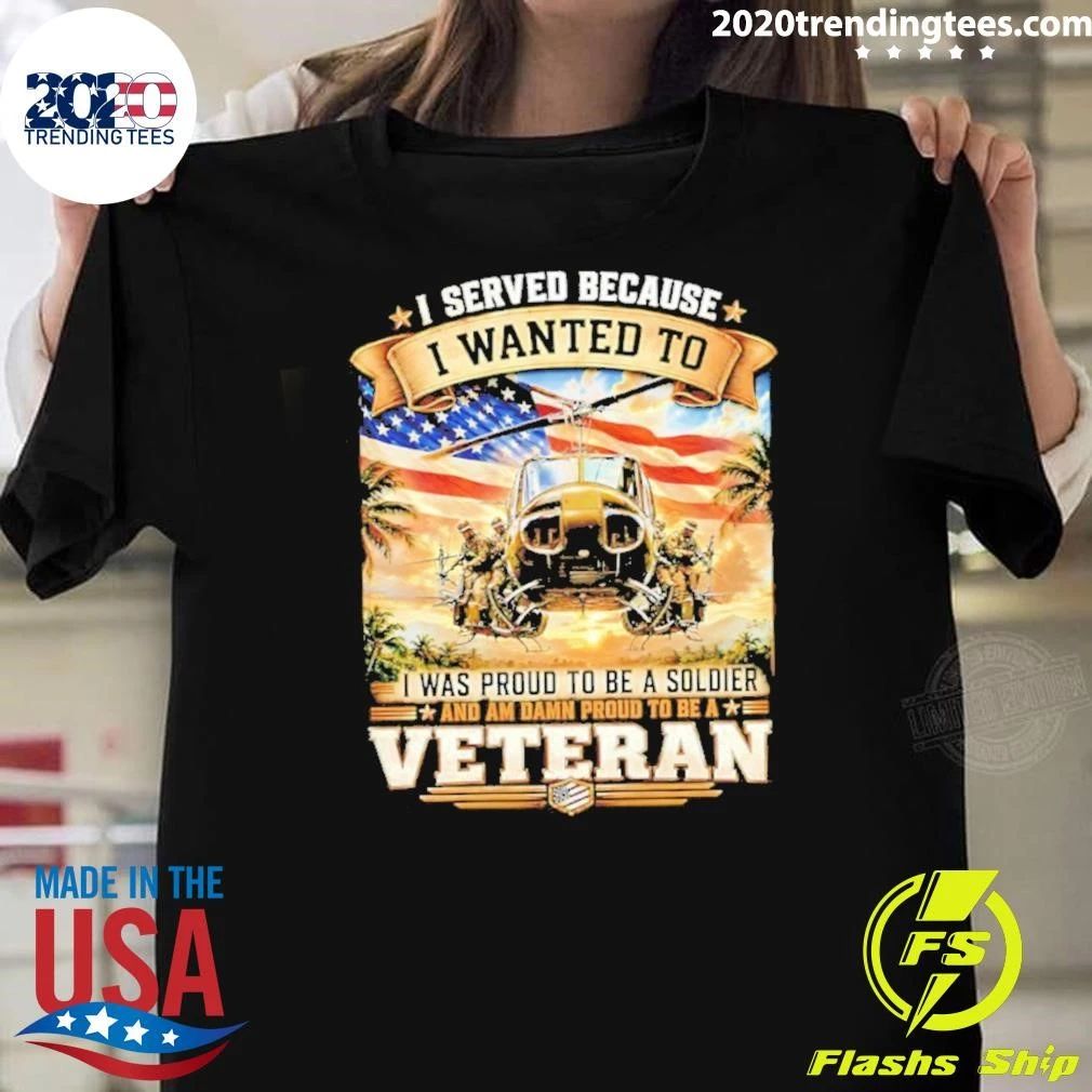 I Served Because I Wanted To I Was Proud To Be A Soldier and Am Damn Proud To Be A Veteran Tee Shirt