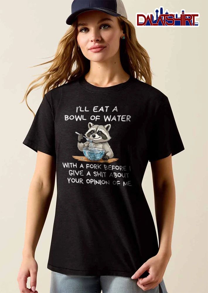 I Will Eat A Bowl Of Water With A Fork Before I Give A Shit About Your Opinion Of Me shirt