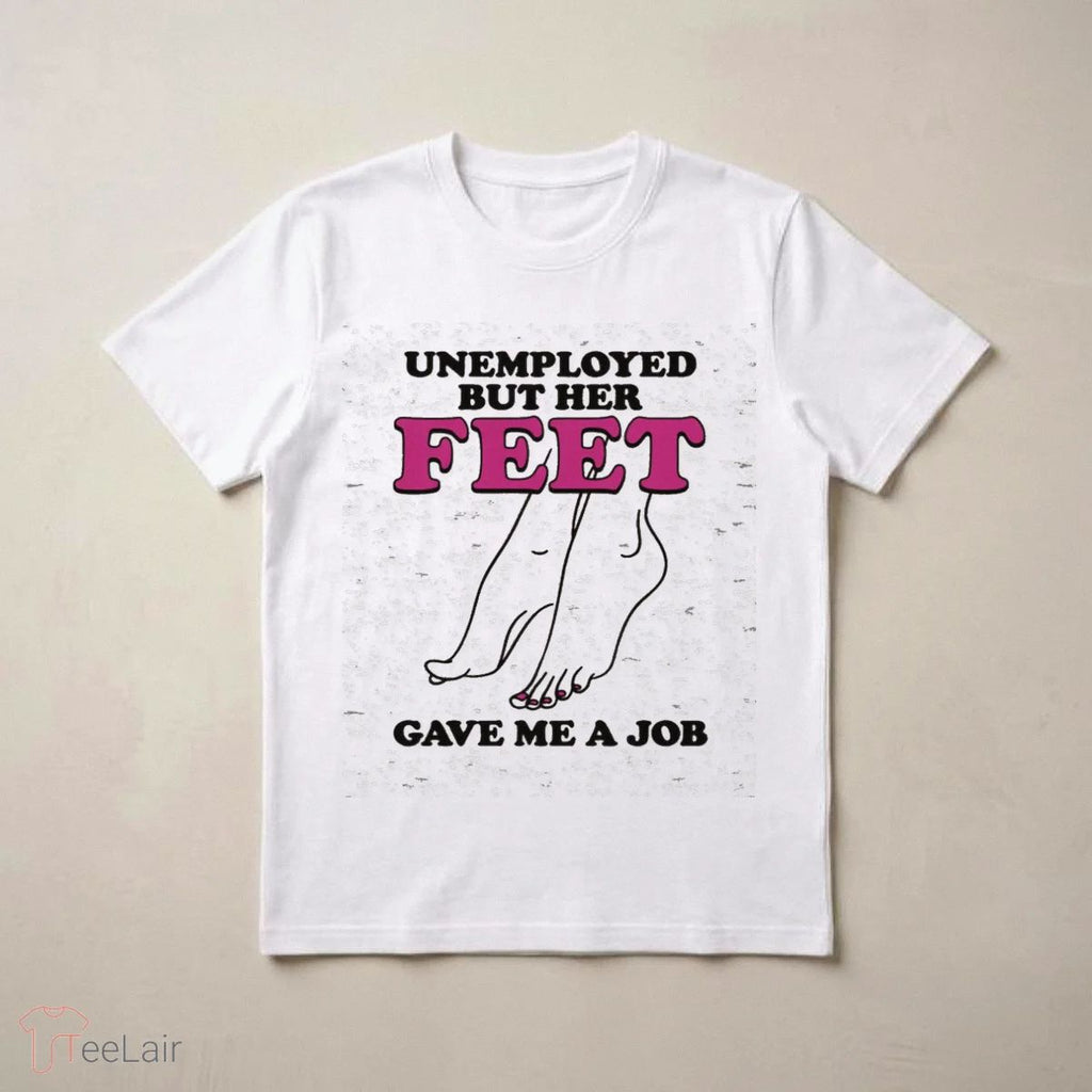 Unemployed But Her Feet Gave Me A Job Shirt