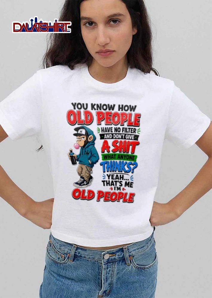 You Know How Old People Have No Filter And Dont Give A Shit What Anyone shirt