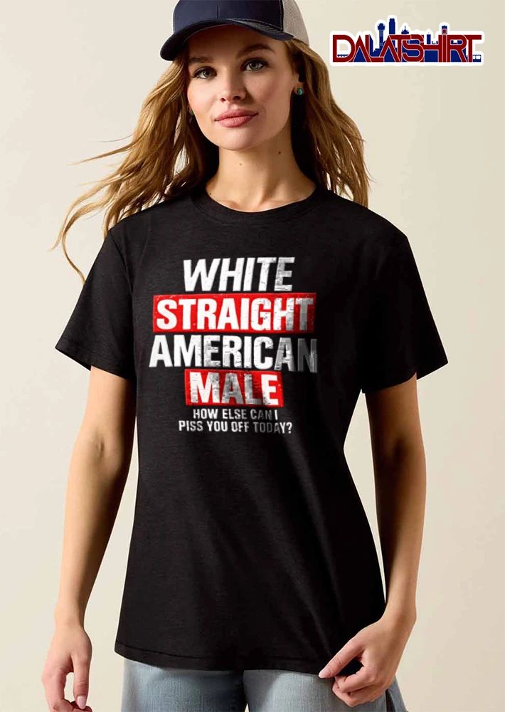 White Straight American Male How Else Can I Piss You Off Today shirt