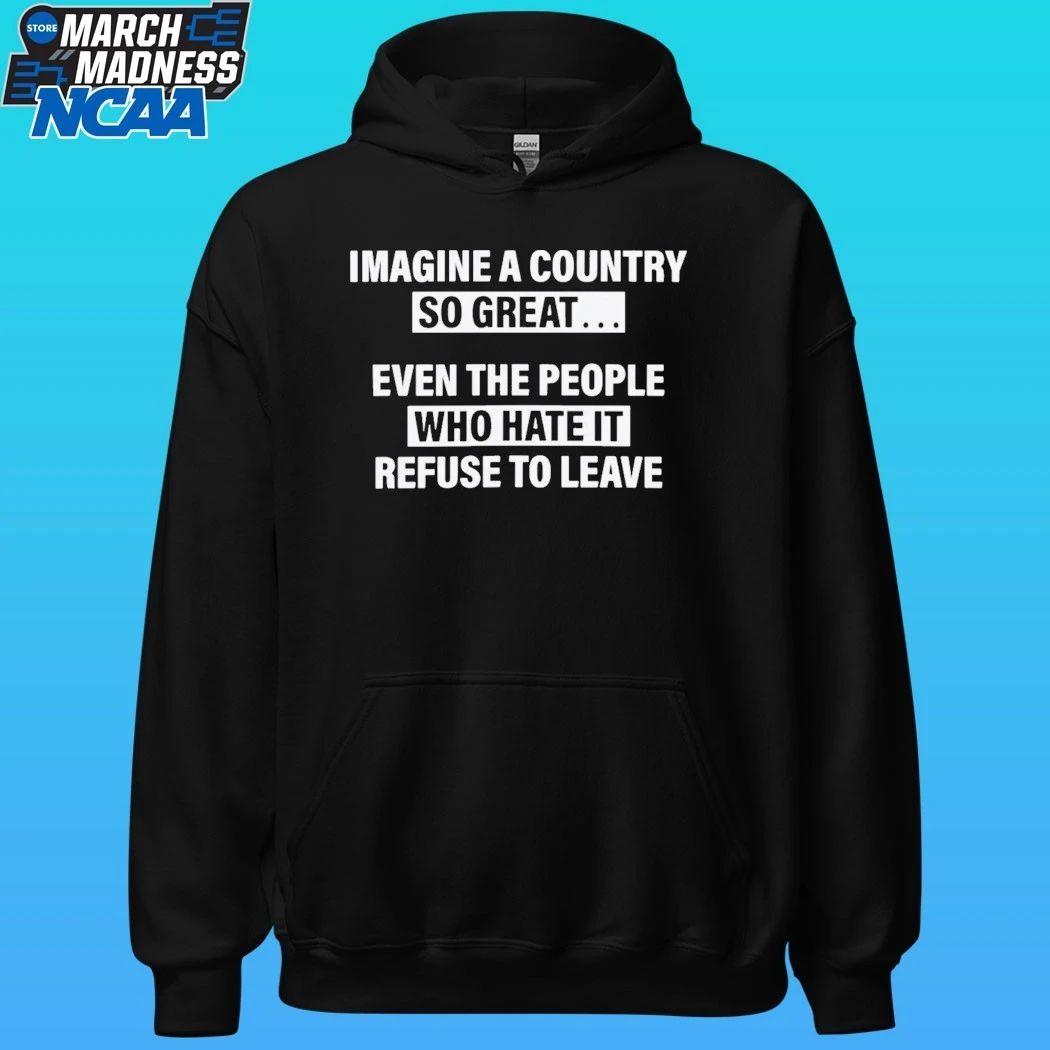 Imagine A Country So Great Even The People Who Hate It Refuse To Leave Shirt