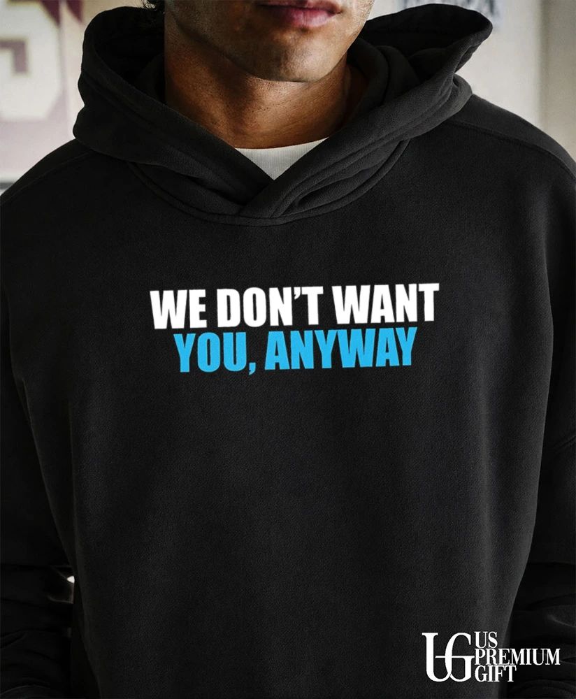 We don’t want you anyway shirt