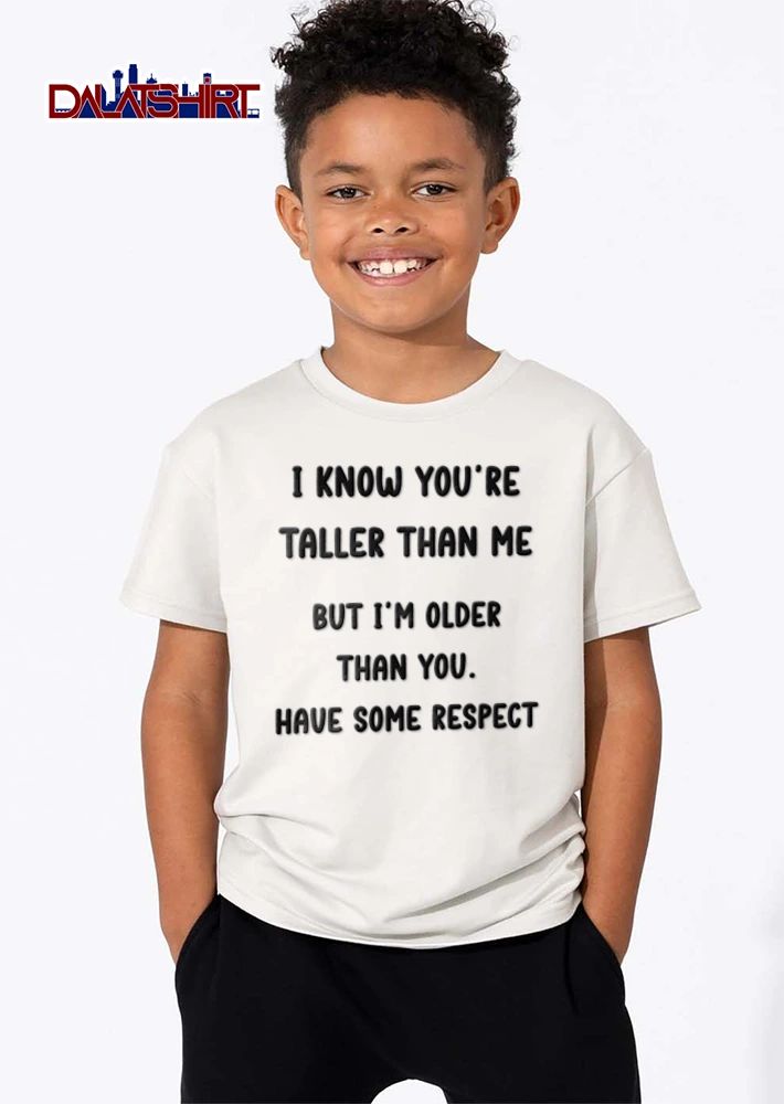 I Know You Are Taller Than Me But I Am Older Than You Have Some Respect shirt