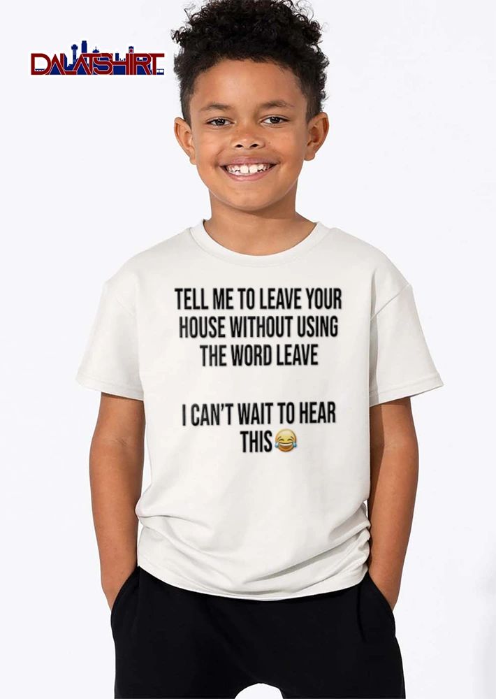 Tell Me To Leave Your House Without Using The Word Leave I Cant Wait To Hear This shirt