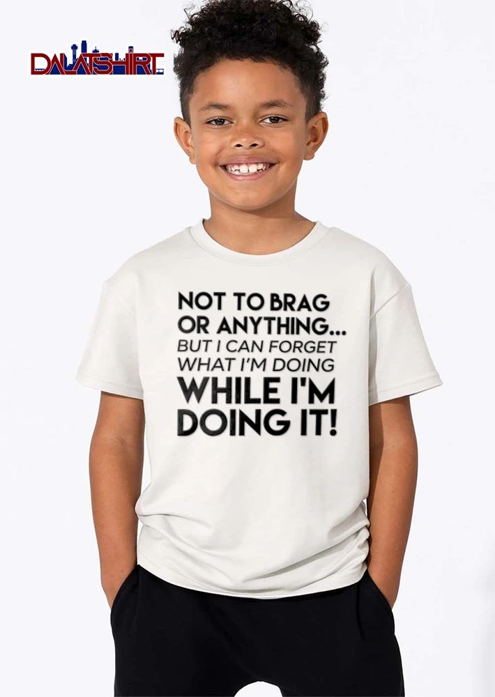 Not To Brag Or Anything But I Can Forget What I Am Doing While I Am Doing It shirt