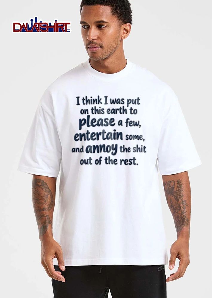 I think I was put on this earth to please a few entertain some and annoy the shit out of the rest shirt