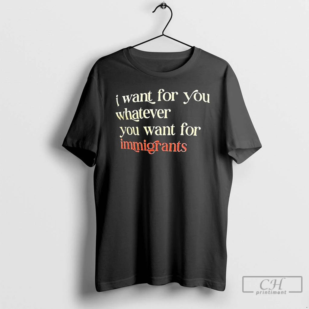 Classic I Want For You Whatever You Want For Immigrants T Shirts Hoodie Longsleeve