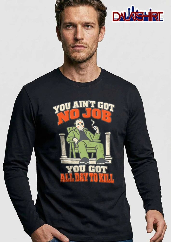 You Aint Got No Job You Got All Day To Kill shirt
