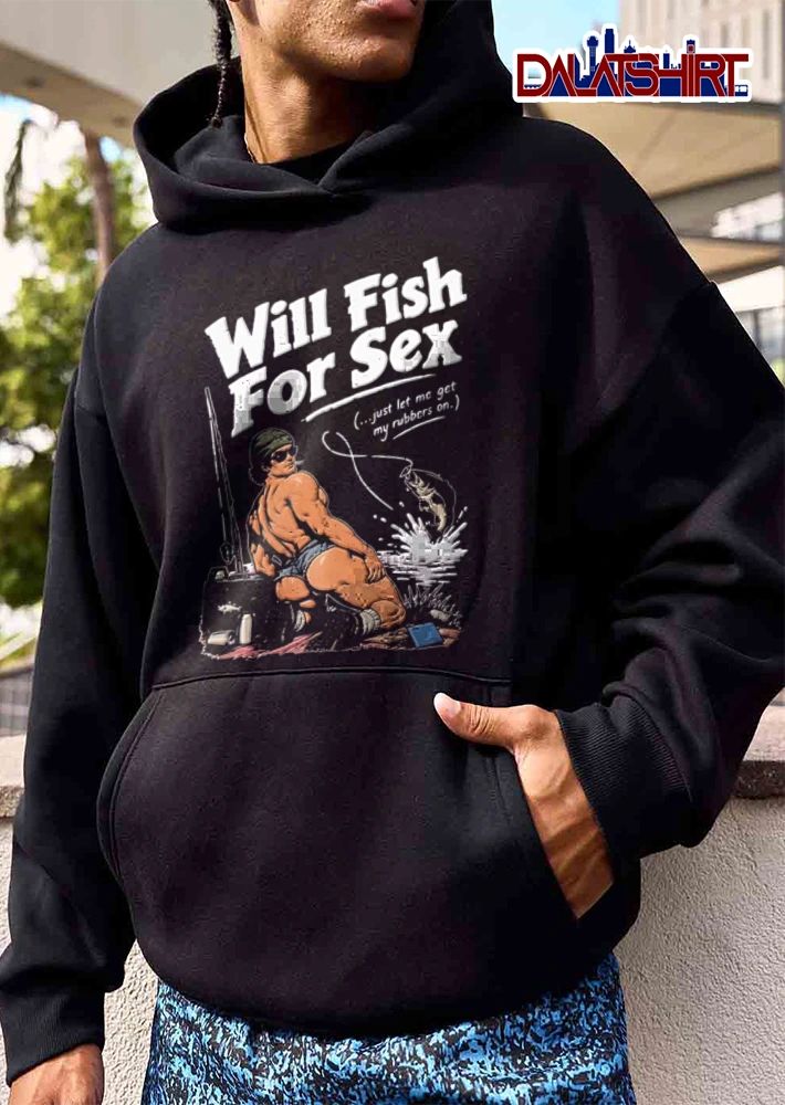Will Fish For Sex Just Let Me Get My Rubbers On shirt