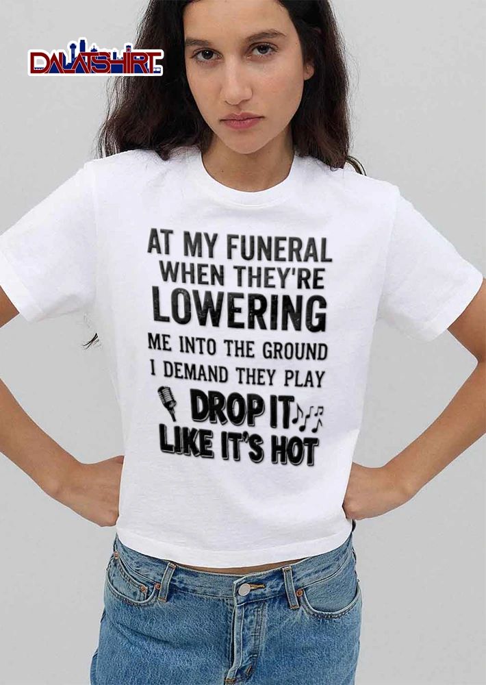 At My Funeral When They Are Lowering Me Into The Ground I Demand They Play Drop It Like Its Hot shirt