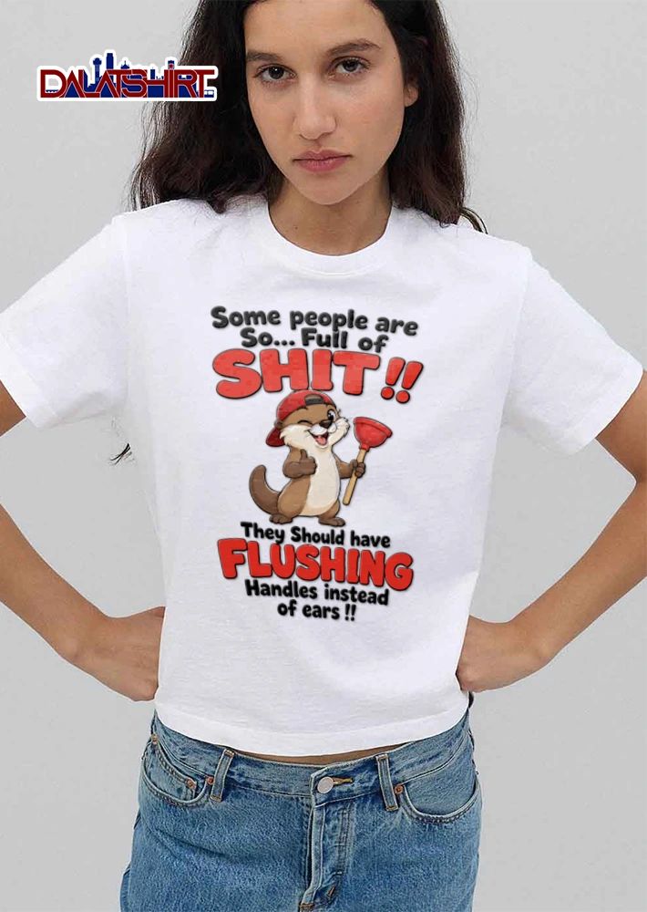 Some People Are So Full Of Shit They Should Have Flushing Handles Instead Of Ears shirt