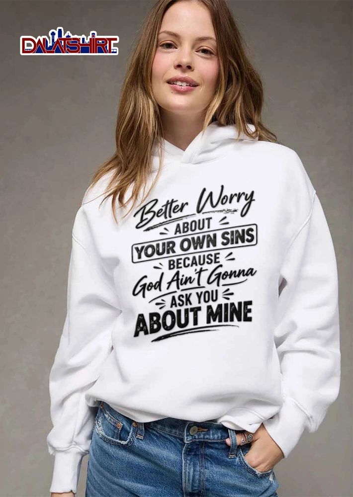 Better Worry About Your Own Sins Because God Ain T Gonna Ask You About Mine shirt