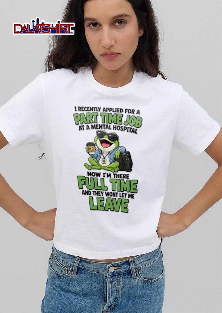I Recently Applied For A Part Time Job At A Mental Hospital Now Im There shirt