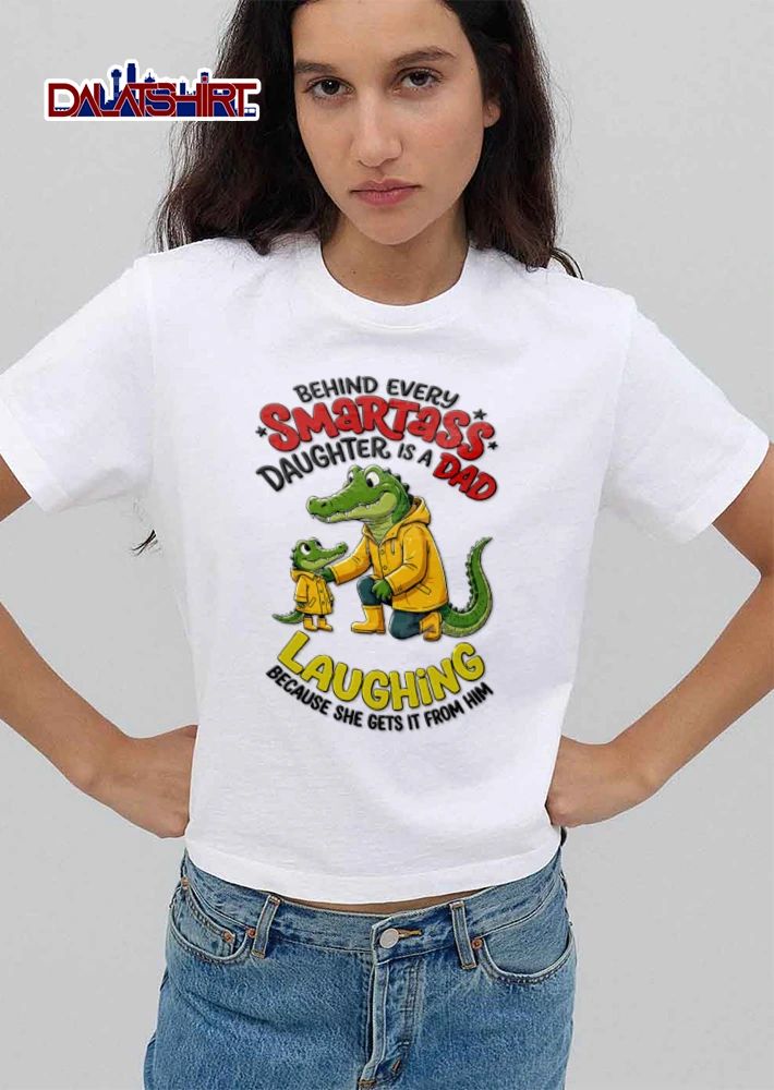 Behind Every Smartass Daughter Is A Dad Laughing Because She Gets It From Him shirt