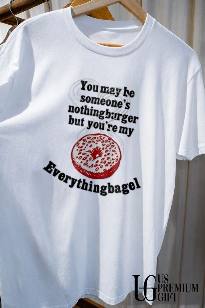 You may be someone’s nothingburger but you’re my everything bagel shirt