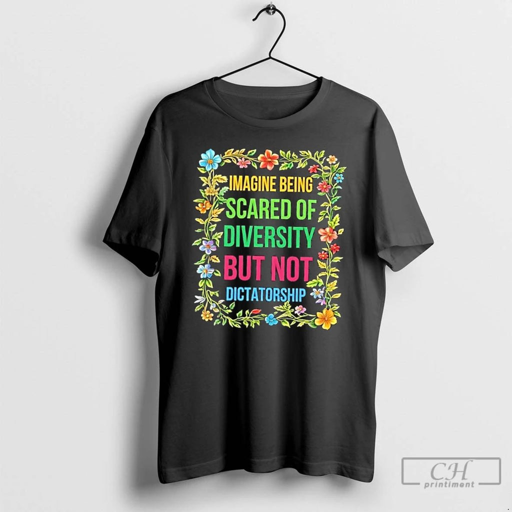 Imagine Being Scared Of Diversity But Not Dictatorship Flowers T Shirts