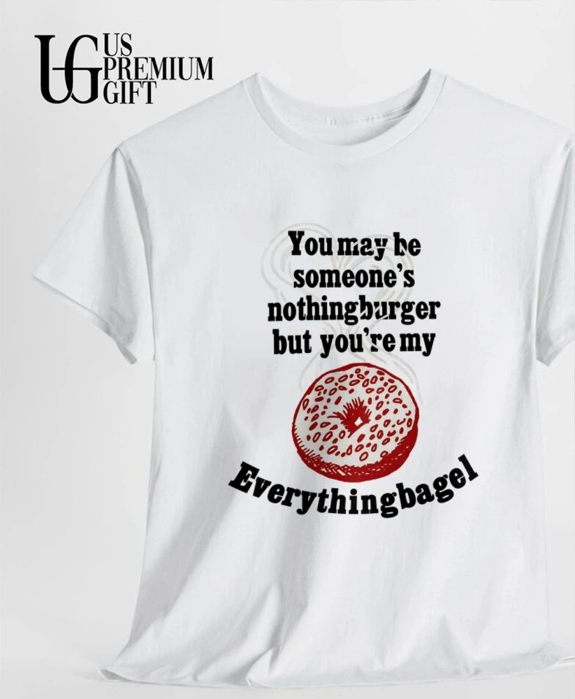 You may be someone’s nothingburger but you’re my everything bagel shirt