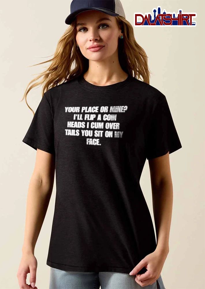 Your Place Or Mine I Will Flip A Coin Heads I Cum Over Tails You shirt