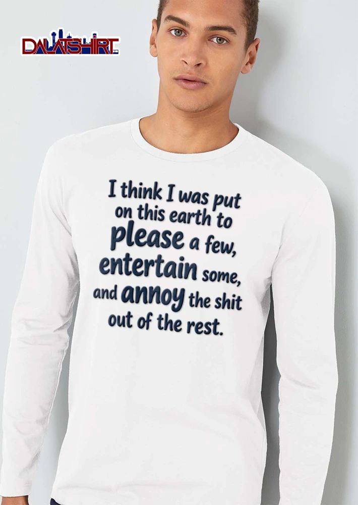 I think I was put on this earth to please a few entertain some and annoy the shit out of the rest shirt