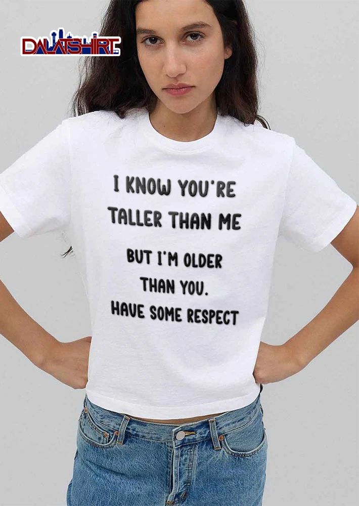 I Know You Are Taller Than Me But I Am Older Than You Have Some Respect shirt