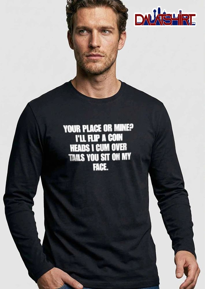 Your Place Or Mine I Will Flip A Coin Heads I Cum Over Tails You shirt