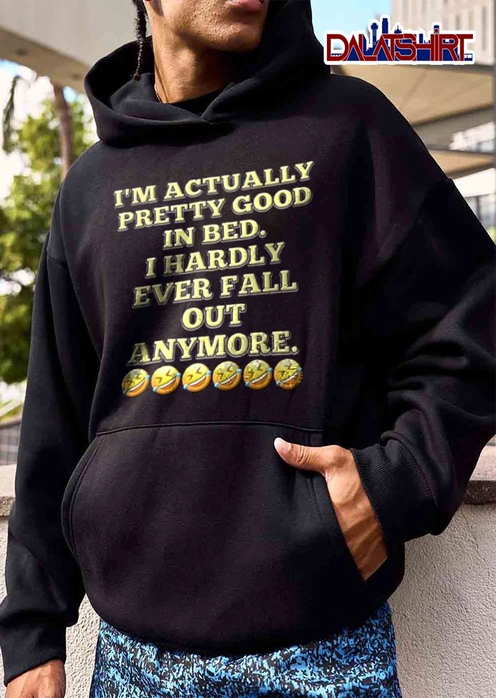 I Am Actually Pretty Good In Bed I Hardly Ever Fall Out Anymore shirt