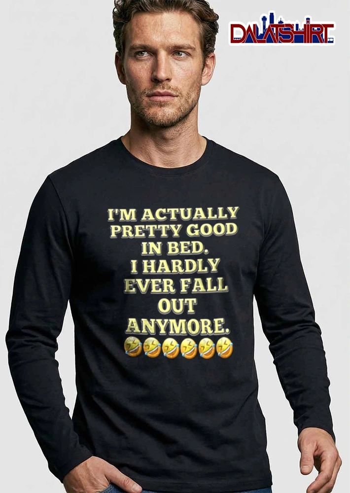 I Am Actually Pretty Good In Bed I Hardly Ever Fall Out Anymore shirt