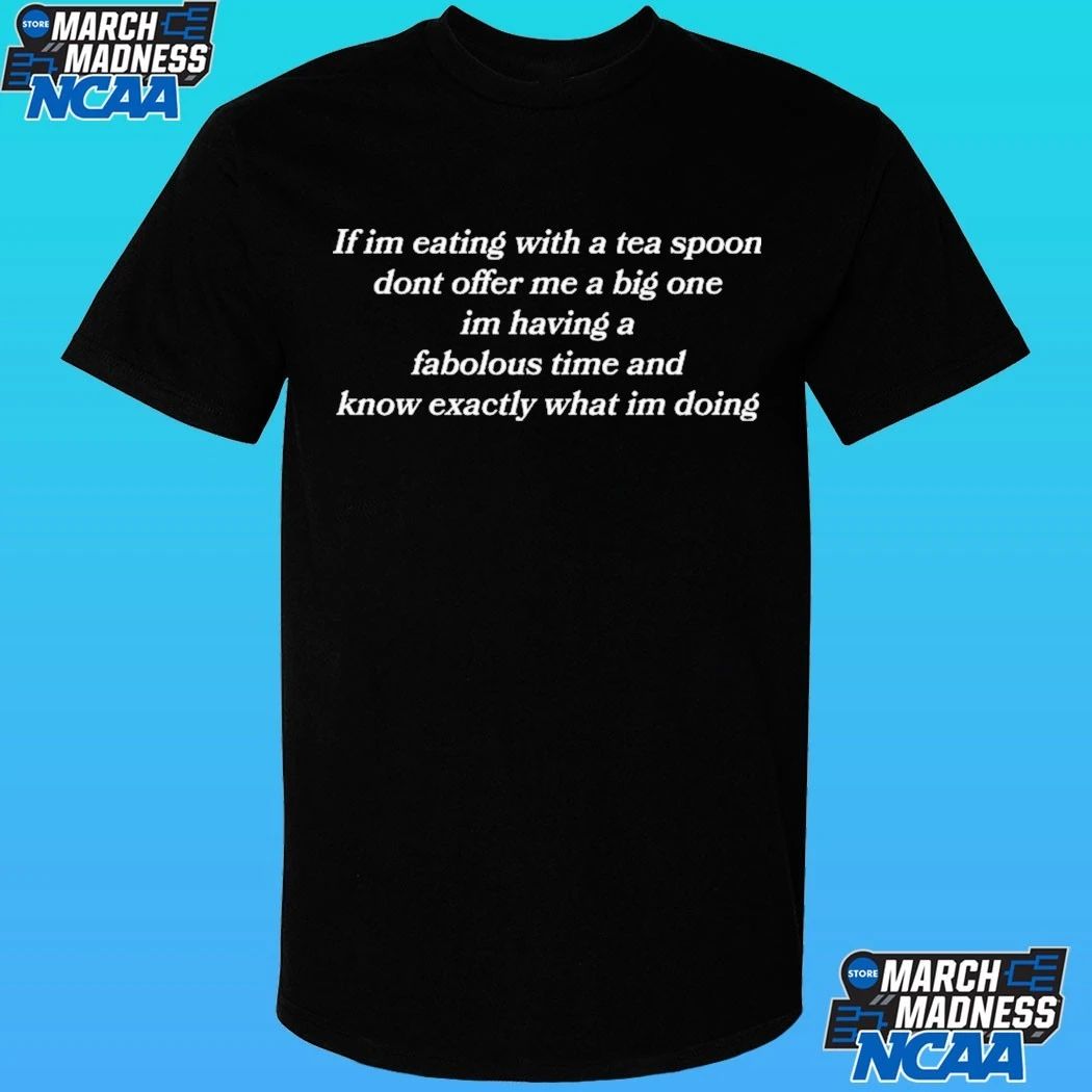 If Im Eating With A Tea Spoon Dont Offer Me A Big One Im Having A Fabolous Time And Know Exactly What Im Doing Shirt