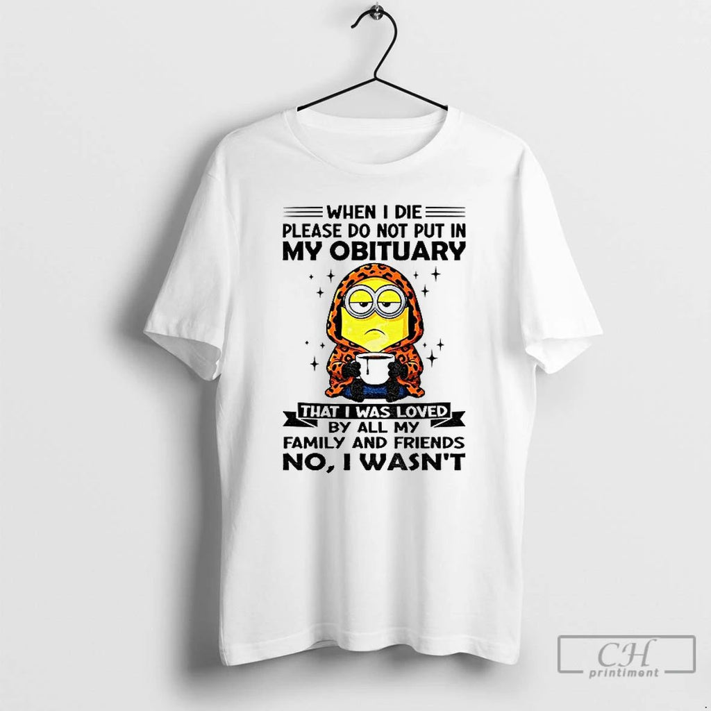 Minion When I Die Please Do Not Put In My Obituary That I Was Loved