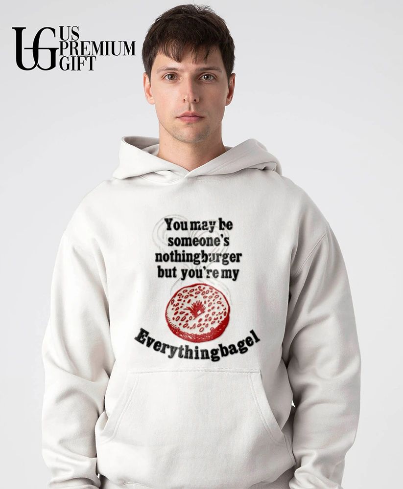 You may be someone’s nothingburger but you’re my everything bagel shirt