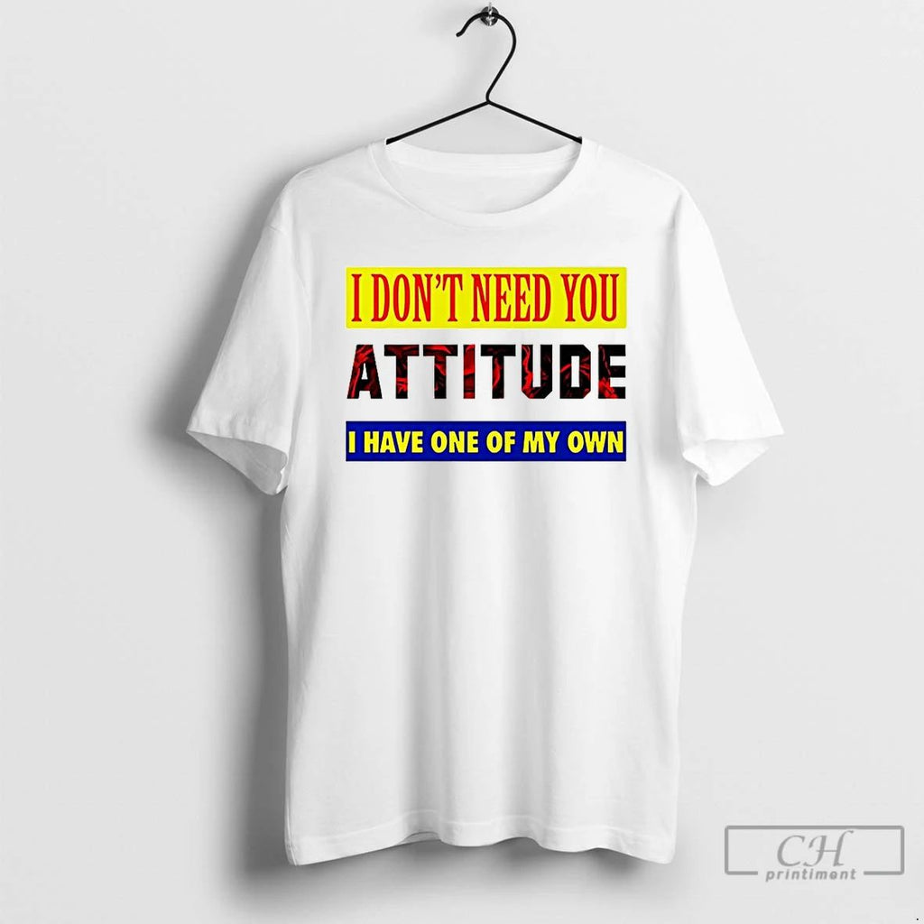 Classic I Dont Need You Attitude I Have One Of My Own Meme T Shirts