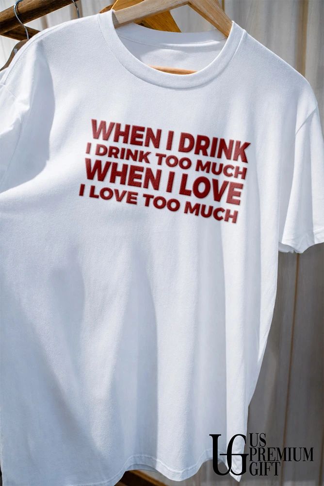 When I drink I drink too much when I love I love too much shirt