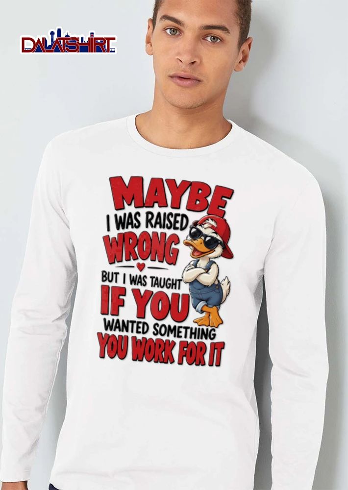 Maybe I Was Raised Wrong But I Was Taught If You Wanted Something You Work shirt