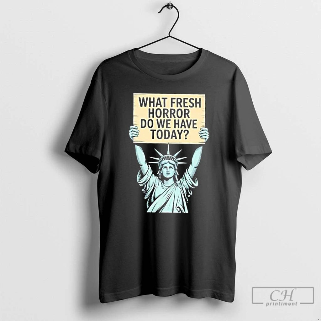 Classic Liberty Of Statue What Fresh Horror Do We Have Today T Shirts Hoodie Longsleeve