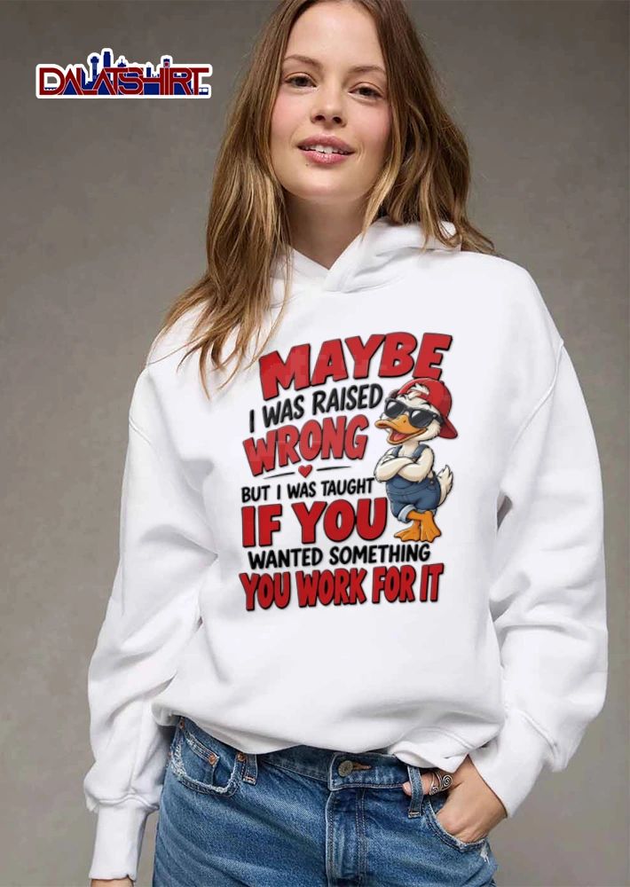 Maybe I Was Raised Wrong But I Was Taught If You Wanted Something You Work shirt