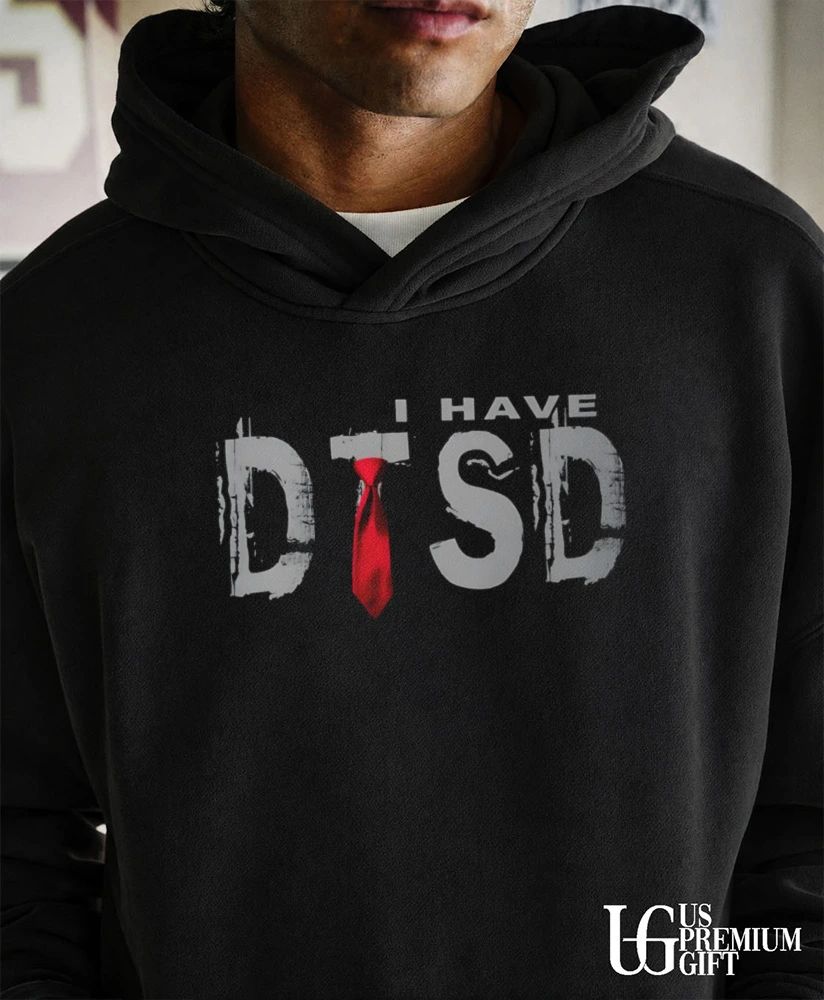 I have DTSD Donald Trump Stress Disorder shirt
