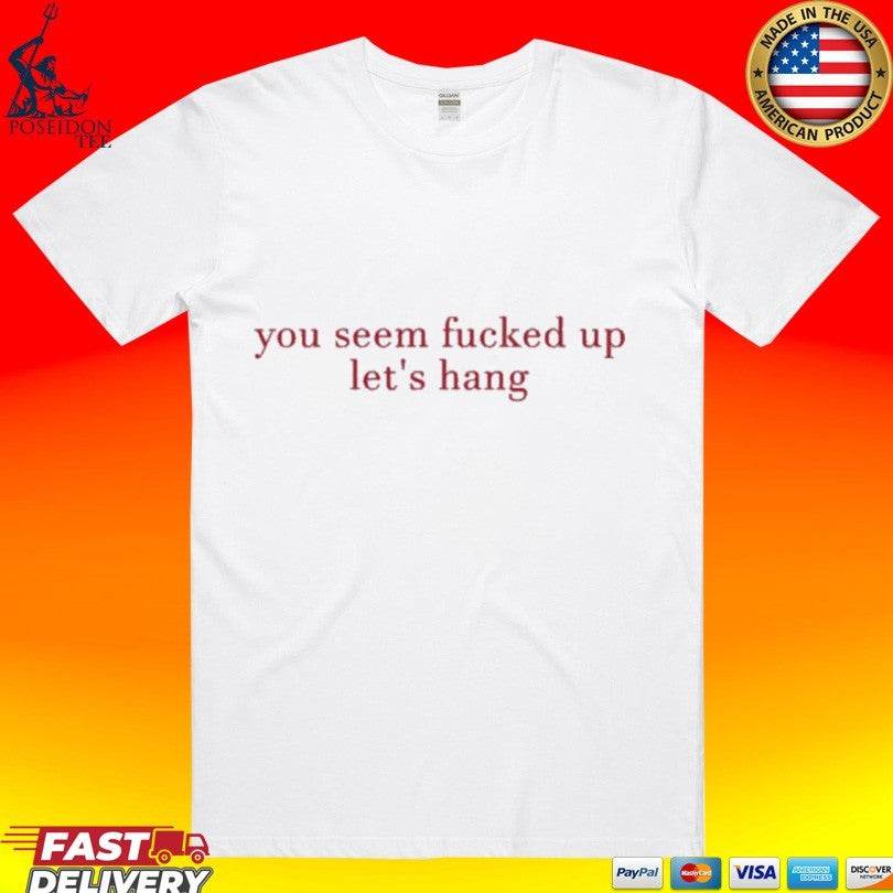 You Seem Fucked Up Let’s Hang T-shirt